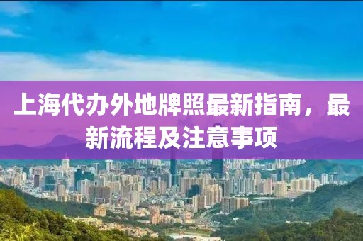 上海代辦外地牌照最新指南，最新流程及注意事項(xiàng)
