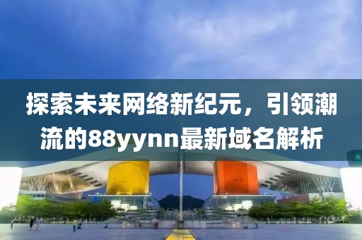 探索未來(lái)網(wǎng)絡(luò)新紀(jì)元，引領(lǐng)潮流的88yynn最新域名解析