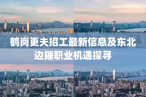 鶴崗更夫招工最新信息及東北邊陲職業(yè)機(jī)遇探尋