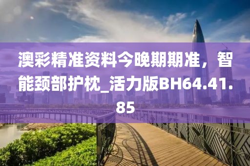 澳彩精準資料今晚期期準，智能頸部護枕_活力版BH64.41.85
