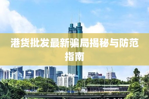港貨批發(fā)最新騙局揭秘與防范指南