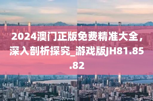 2024澳門正版免費精準大全，深入剖析探究_游戲版JH81.85.82