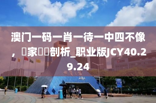 澳門一碼一肖一待一中四不像，專家觀點剖析_職業(yè)版JCY40.29.24