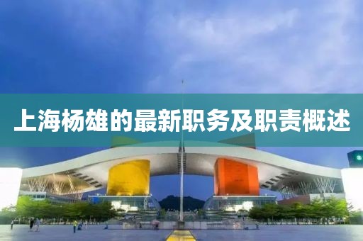 上海楊雄的最新職務(wù)及職責(zé)概述
