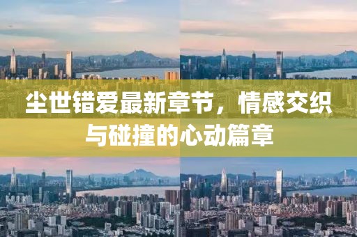 塵世錯愛最新章節(jié)，情感交織與碰撞的心動篇章