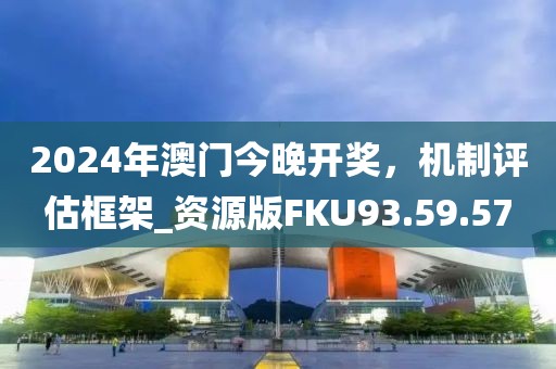 2024年澳門今晚開獎，機制評估框架_資源版FKU93.59.57