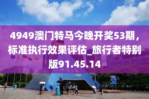 4949澳門特馬今晚開獎53期，標(biāo)準(zhǔn)執(zhí)行效果評估_旅行者特別版91.45.14