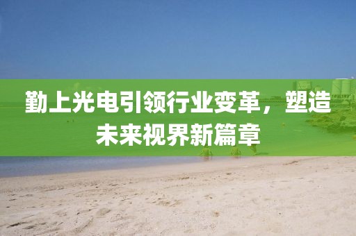 勤上光電引領(lǐng)行業(yè)變革，塑造未來(lái)視界新篇章