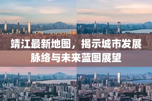 靖江最新地圖，揭示城市發(fā)展脈絡(luò)與未來藍圖展望