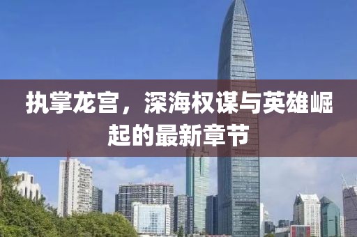 執(zhí)掌龍宮，深海權(quán)謀與英雄崛起的最新章節(jié)