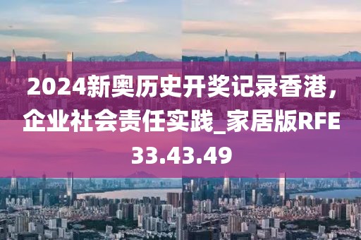 2024新奧歷史開獎記錄香港，企業(yè)社會責任實踐_家居版RFE33.43.49