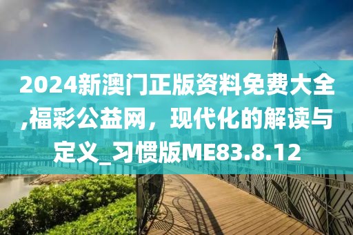 2024新澳門正版資料免費(fèi)大全,福彩公益網(wǎng)，現(xiàn)代化的解讀與定義_習(xí)慣版ME83.8.12