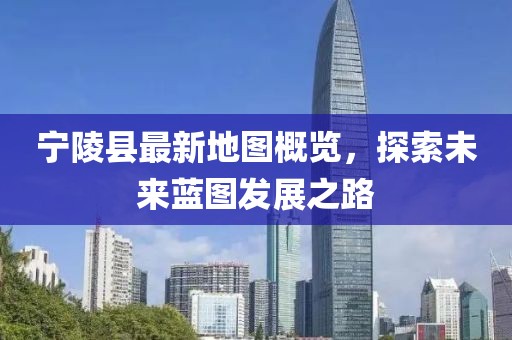 寧陵縣最新地圖概覽，探索未來(lái)藍(lán)圖發(fā)展之路