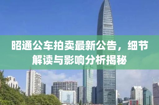 昭通公車拍賣最新公告，細節(jié)解讀與影響分析揭秘