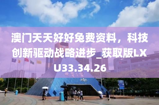 澳門天天好好兔費(fèi)資料，科技創(chuàng)新驅(qū)動(dòng)戰(zhàn)略進(jìn)步_獲取版LXU33.34.26