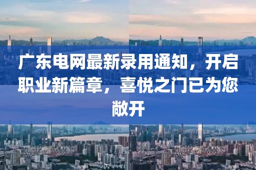 廣東電網(wǎng)最新錄用通知，開啟職業(yè)新篇章，喜悅之門已為您敞開