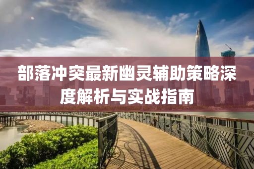 部落沖突最新幽靈輔助策略深度解析與實(shí)戰(zhàn)指南