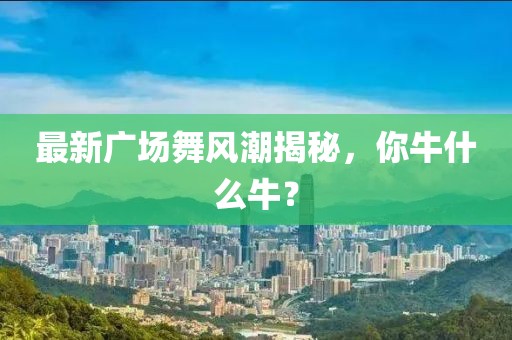 最新廣場舞風(fēng)潮揭秘，你牛什么牛？