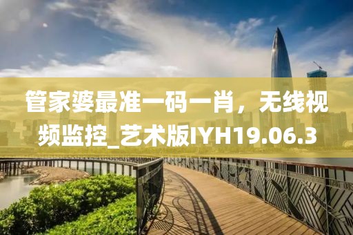 管家婆最準(zhǔn)一碼一肖，無線視頻監(jiān)控_藝術(shù)版IYH19.06.3