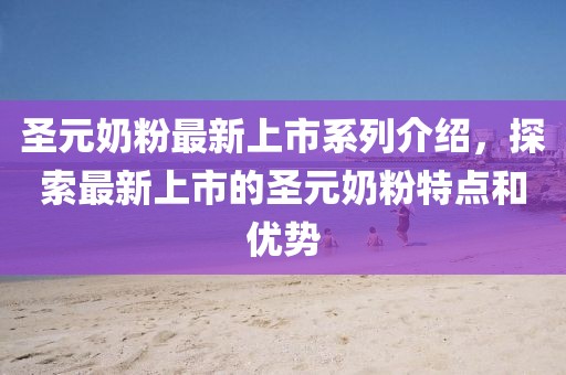 圣元奶粉最新上市系列介紹，探索最新上市的圣元奶粉特點和優(yōu)勢