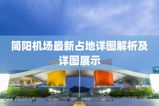簡陽機場最新占地詳圖解析及詳圖展示