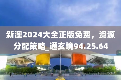 新澳2024大全正版免費，資源分配策略_通玄境94.25.64