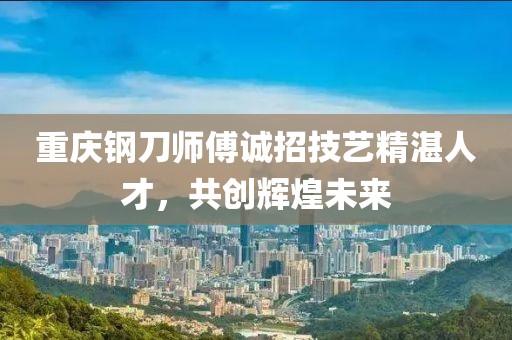 重慶鋼刀師傅誠招技藝精湛人才，共創(chuàng)輝煌未來