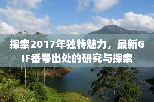 探索2017年獨特魅力，最新GIF番號出處的研究與探索