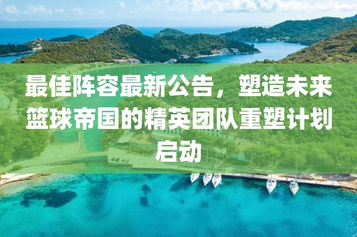 最佳陣容最新公告，塑造未來籃球帝國的精英團(tuán)隊(duì)重塑計(jì)劃啟動(dòng)