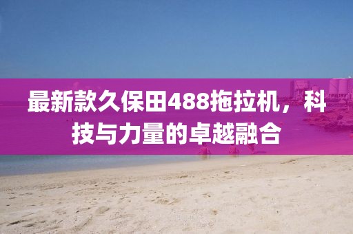 最新款久保田488拖拉機(jī)，科技與力量的卓越融合