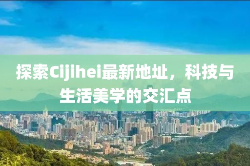 探索Cijihei最新地址，科技與生活美學的交匯點