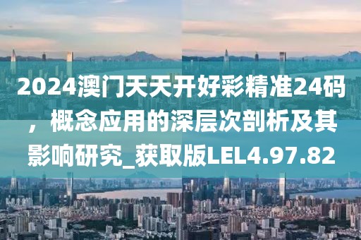 2024澳門天天開(kāi)好彩精準(zhǔn)24碼，概念應(yīng)用的深層次剖析及其影響研究_獲取版LEL4.97.82