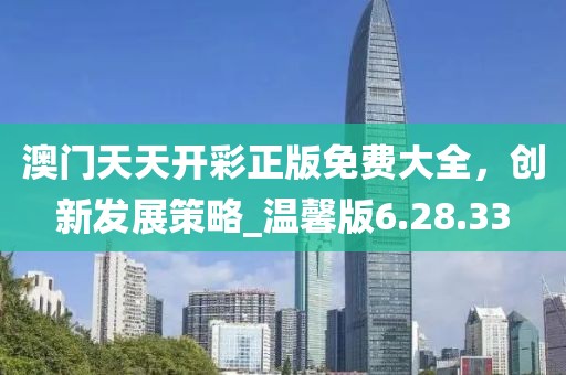 澳門天天開彩正版免費大全，創(chuàng)新發(fā)展策略_溫馨版6.28.33