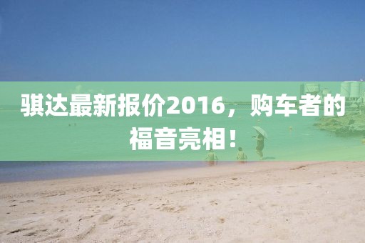 騏達最新報價2016，購車者的福音亮相！
