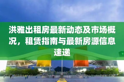 洪雅出租房最新動態(tài)及市場概況，租賃指南與最新房源信息速遞