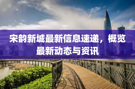 宋韻新城最新信息速遞，概覽最新動態(tài)與資訊