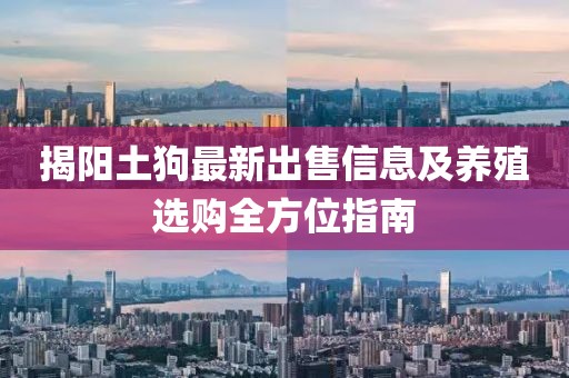 揭陽土狗最新出售信息及養(yǎng)殖選購全方位指南