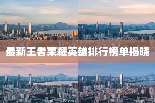 最新王者榮耀英雄排行榜單揭曉