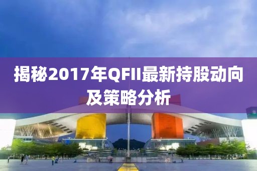 揭秘2017年QFII最新持股動向及策略分析