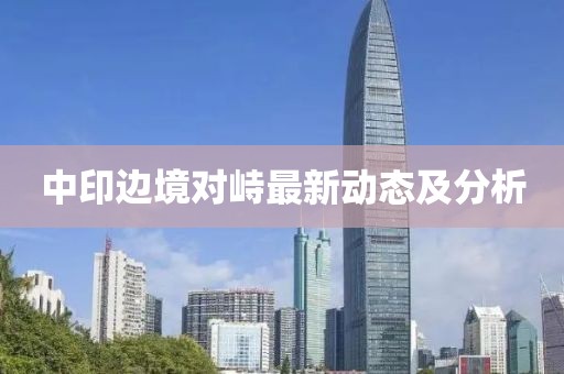 中印邊境對(duì)峙最新動(dòng)態(tài)及分析