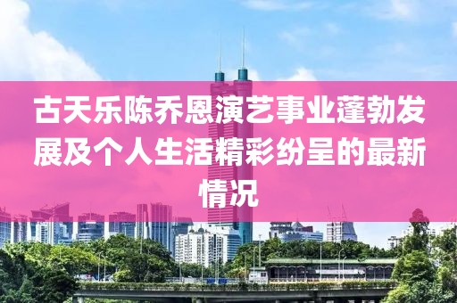 古天樂陳喬恩演藝事業(yè)蓬勃發(fā)展及個(gè)人生活精彩紛呈的最新情況