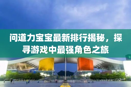 問道力寶寶最新排行揭秘，探尋游戲中最強(qiáng)角色之旅