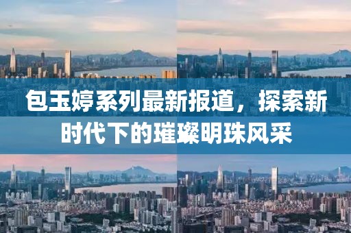 包玉婷系列最新報(bào)道，探索新時(shí)代下的璀璨明珠風(fēng)采