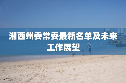 湘西州委常委最新名單及未來工作展望