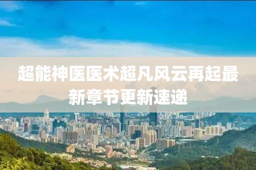 超能神醫(yī)醫(yī)術(shù)超凡風(fēng)云再起最新章節(jié)更新速遞