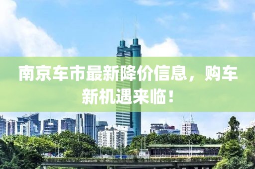 南京車(chē)市最新降價(jià)信息，購(gòu)車(chē)新機(jī)遇來(lái)臨！