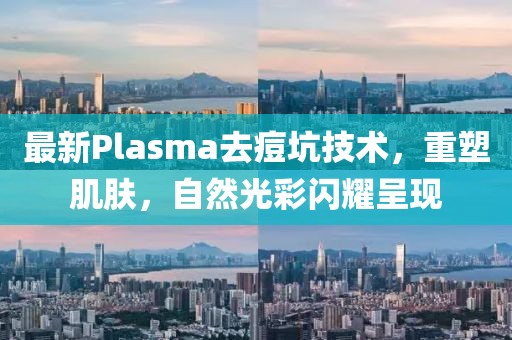 最新Plasma去痘坑技術(shù)，重塑肌膚，自然光彩閃耀呈現(xiàn)
