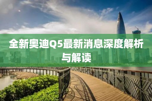 全新奧迪Q5最新消息深度解析與解讀