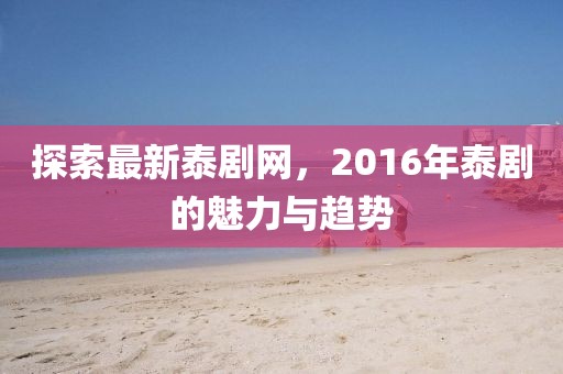 探索最新泰劇網(wǎng)，2016年泰劇的魅力與趨勢