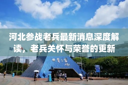 河北參戰(zhàn)老兵最新消息深度解讀，老兵關(guān)懷與榮譽(yù)的更新